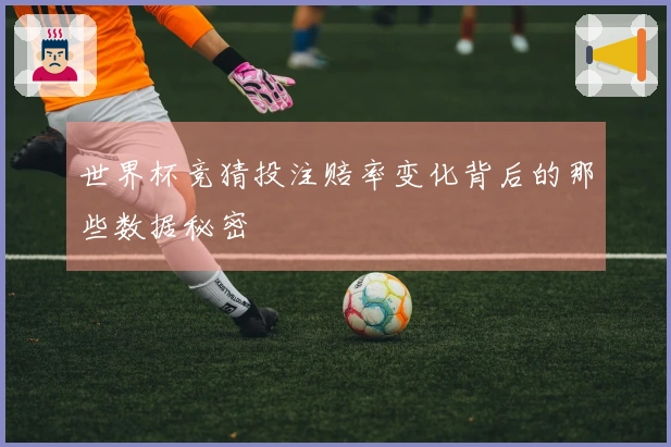 世界杯竞猜投注赔率变化背后的那些数据秘密
