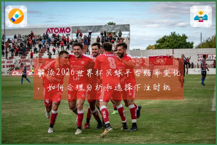 解读2026世界杯买球平台赔率变化，如何合理分析和选择下注时机