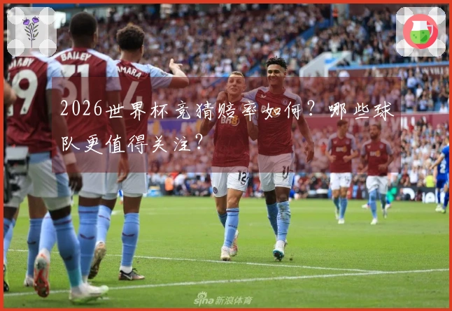 2026世界杯竞猜赔率如何？哪些球队更值得关注？
