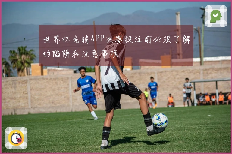 世界杯竞猜APP决赛投注前必须了解的陷阱和注意事项