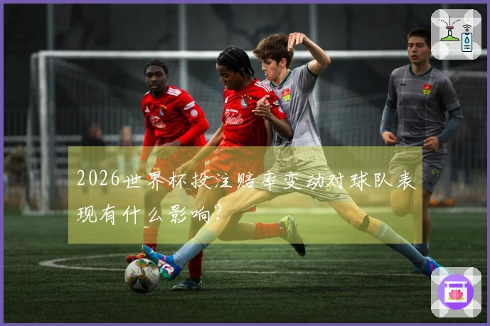 2026世界杯投注赔率变动对球队表现有什么影响？
