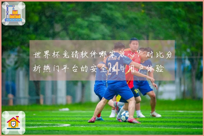 世界杯竞猜软件哪家放心？对比分析热门平台的安全性与用户体验