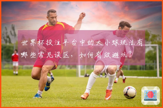 世界杯投注平台中的大小球玩法有哪些常见误区，如何有效避坑？
