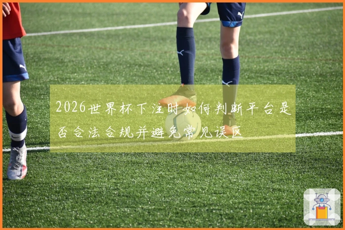 2026世界杯下注时如何判断平台是否合法合规并避免常见误区