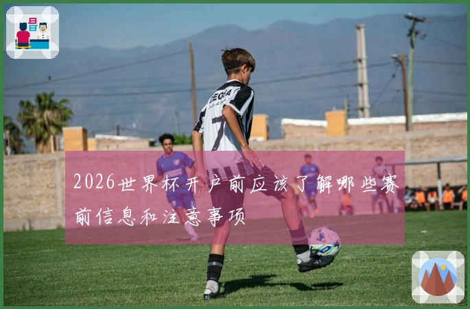 2026世界杯开户前应该了解哪些赛前信息和注意事项