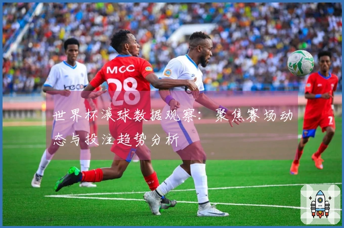 世界杯滚球数据观察：聚焦赛场动态与投注趋势分析
