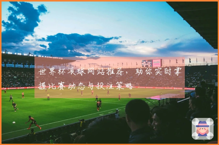 世界杯滚球网站推荐，助你实时掌握比赛动态与投注策略
