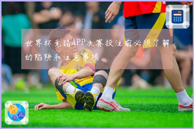 世界杯竞猜APP决赛投注前必须了解的陷阱和注意事项