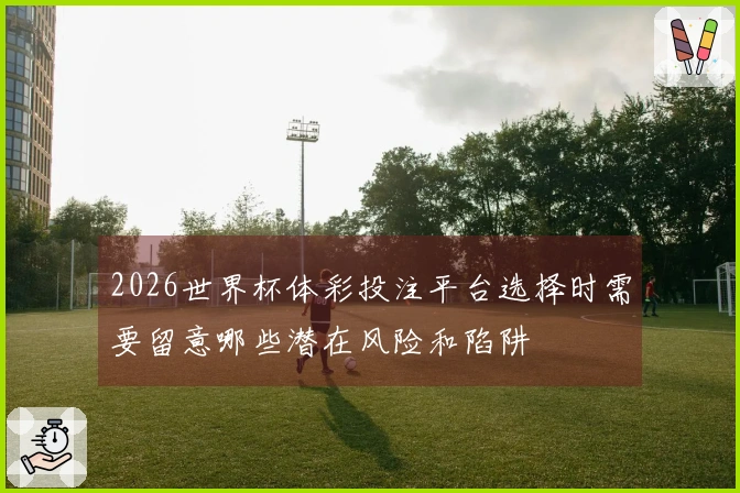 2026世界杯体彩投注平台选择时需要留意哪些潜在风险和陷阱