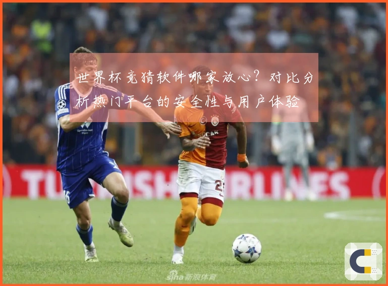 世界杯竞猜软件哪家放心？对比分析热门平台的安全性与用户体验