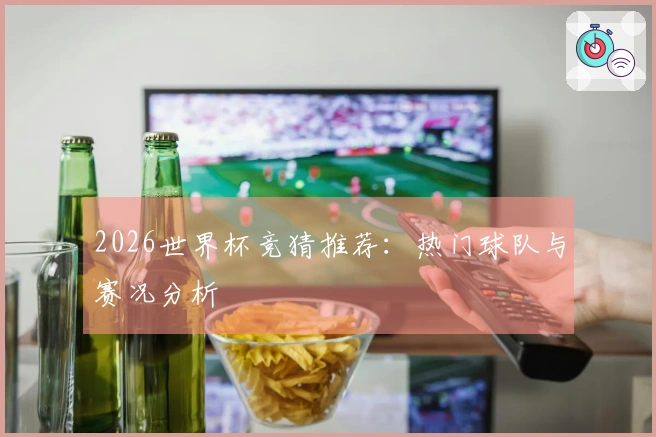 2026世界杯竞猜推荐:热门球队与赛况分析