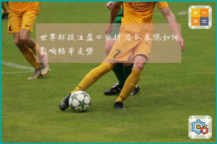 世界杯投注盘口分析 各队表现如何影响赔率走势
