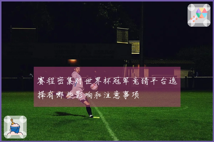 赛程密集对世界杯冠军竞猜平台选择有哪些影响和注意事项