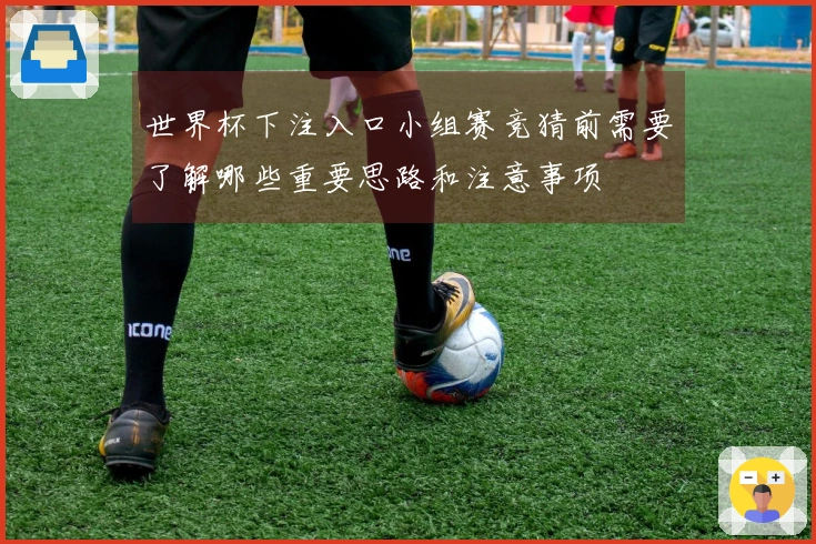 世界杯下注入口小组赛竞猜前需要了解哪些重要思路和注意事项