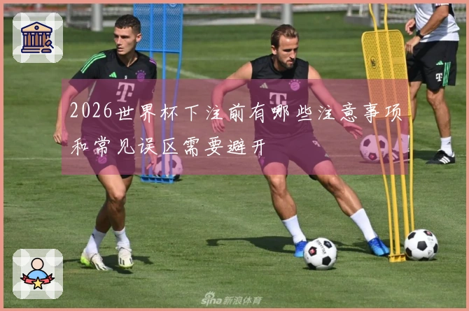 2026世界杯下注前有哪些注意事项和常见误区需要避开